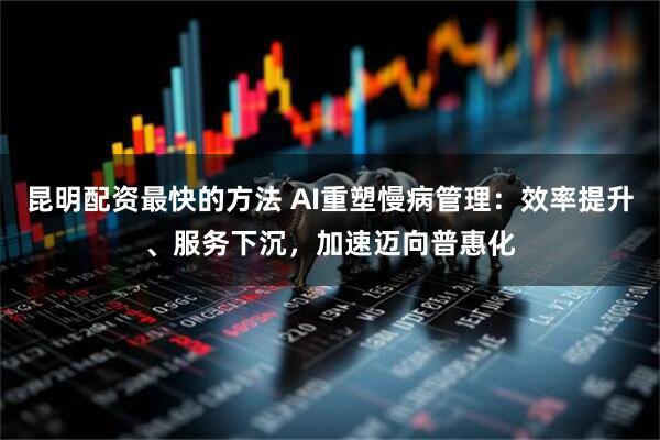 昆明配资最快的方法 AI重塑慢病管理：效率提升、服务下沉，加速迈向普惠化