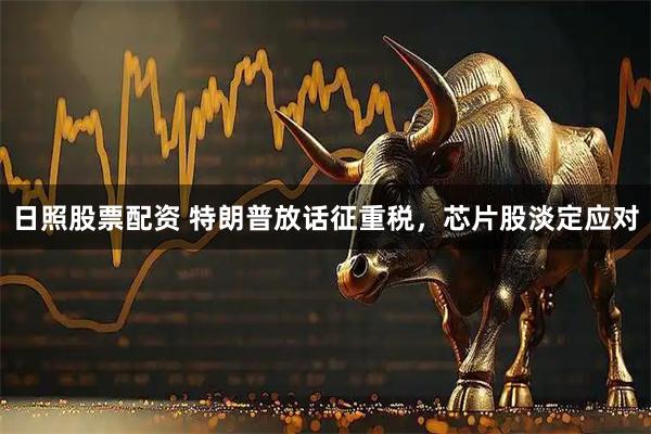 日照股票配资 特朗普放话征重税，芯片股淡定应对