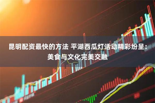 昆明配资最快的方法 平湖西瓜灯活动精彩纷呈：美食与文化完美交融