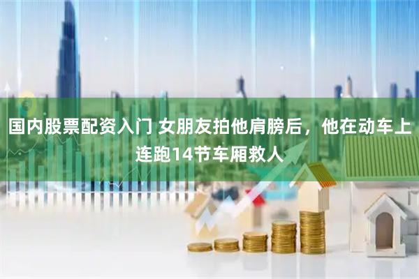 国内股票配资入门 女朋友拍他肩膀后，他在动车上连跑14节车厢救人