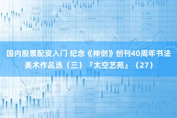 国内股票配资入门 纪念《神剑》创刊40周年书法美术作品选（三）『太空艺苑』（27）