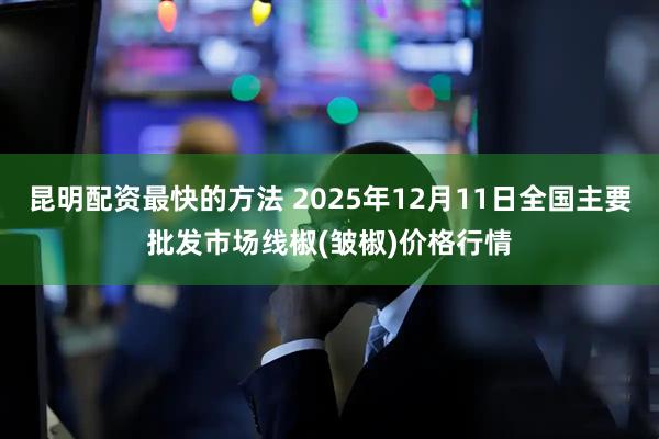 昆明配资最快的方法 2025年12月11日全国主要批发市场线椒(皱椒)价格行情