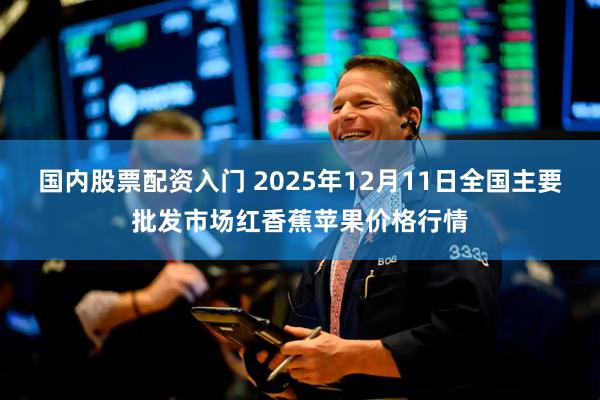 国内股票配资入门 2025年12月11日全国主要批发市场红香蕉苹果价格行情