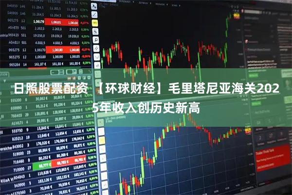 日照股票配资 【环球财经】毛里塔尼亚海关2025年收入创历史新高