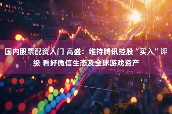 国内股票配资入门 高盛：维持腾讯控股“买入”评级 看好微信生态及全球游戏资产