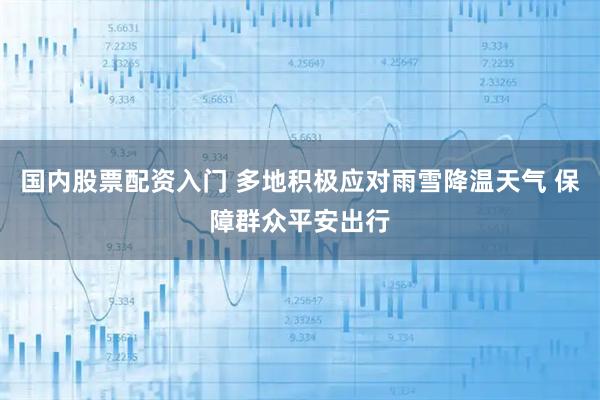 国内股票配资入门 多地积极应对雨雪降温天气 保障群众平安出行