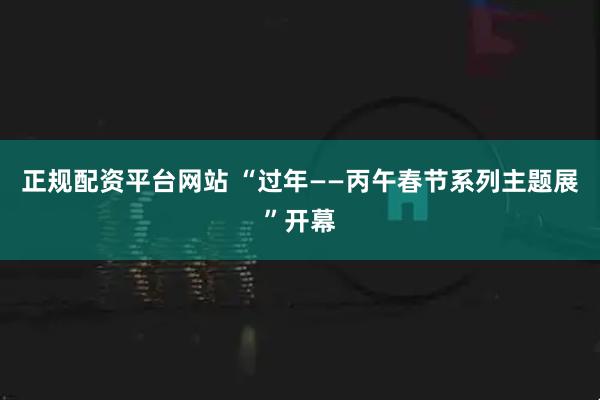 正规配资平台网站 “过年——丙午春节系列主题展”开幕