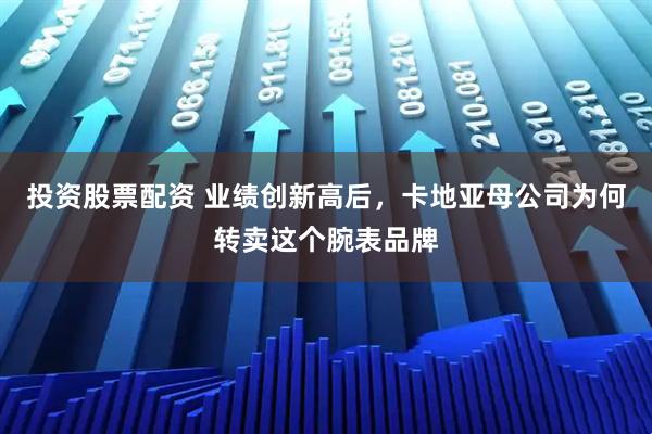 投资股票配资 业绩创新高后，卡地亚母公司为何转卖这个腕表品牌