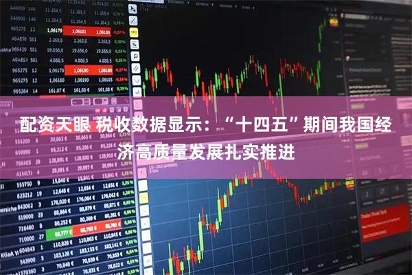配资天眼 税收数据显示：“十四五”期间我国经济高质量发展扎实推进