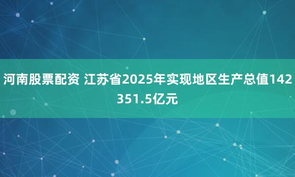 河南股票配资 江苏省2025年实现地区生产总值142351.5亿元