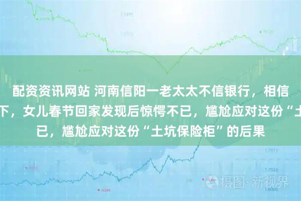 配资资讯网站 河南信阳一老太太不信银行，相信老槐树把现金埋树下，女儿春节回家发现后惊愕不已，尴尬应对这份“土坑保险柜”的后果
