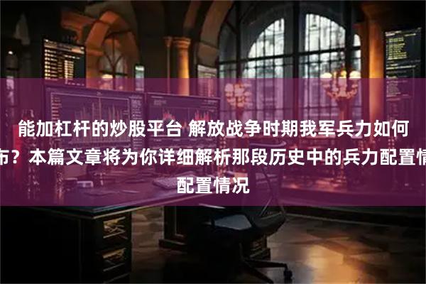 能加杠杆的炒股平台 解放战争时期我军兵力如何分布？本篇文章将为你详细解析那段历史中的兵力配置情况