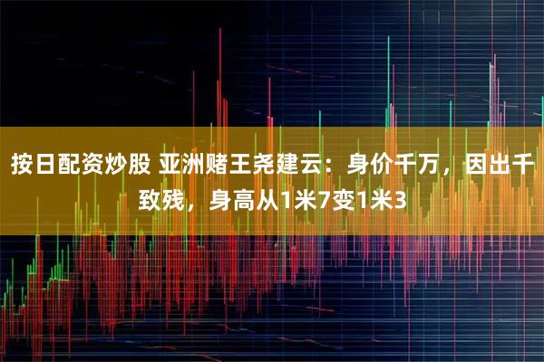 按日配资炒股 亚洲赌王尧建云：身价千万，因出千致残，身高从1米7变1米3