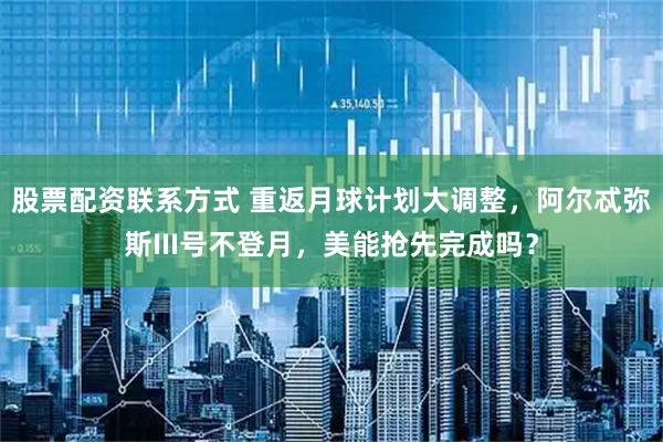 股票配资联系方式 重返月球计划大调整，阿尔忒弥斯III号不登月，美能抢先完成吗？