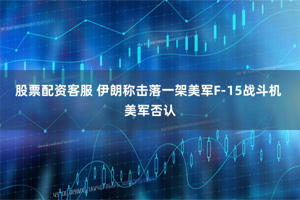 股票配资客服 伊朗称击落一架美军F-15战斗机 美军否认