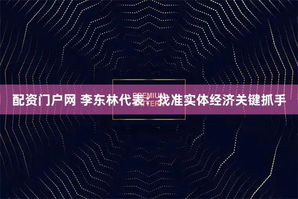 配资门户网 李东林代表：找准实体经济关键抓手