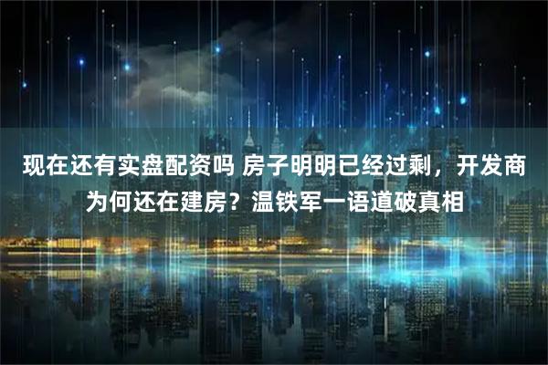 现在还有实盘配资吗 房子明明已经过剩，开发商为何还在建房？温铁军一语道破真相