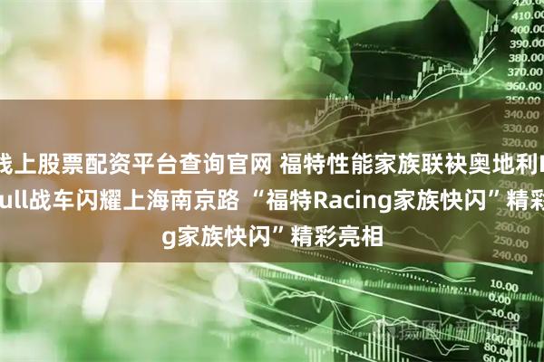 线上股票配资平台查询官网 福特性能家族联袂奥地利Red Bull战车闪耀上海南京路 “福特Racing家族快闪”精彩亮相