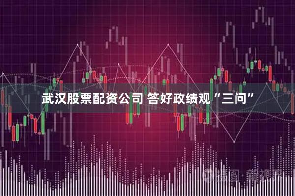 武汉股票配资公司 答好政绩观“三问”