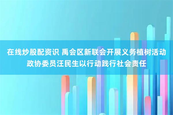 在线炒股配资识 禹会区新联会开展义务植树活动政协委员汪民生以行动践行社会责任